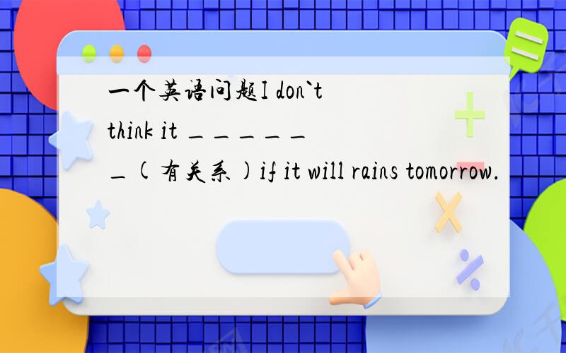 一个英语问题I don`t think it ______(有关系)if it will rains tomorrow.