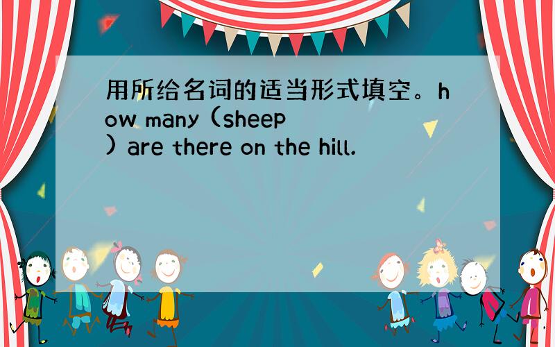 用所给名词的适当形式填空。how many (sheep) are there on the hill.