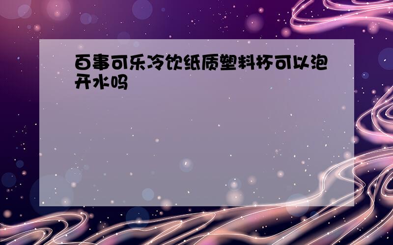 百事可乐冷饮纸质塑料杯可以泡开水吗