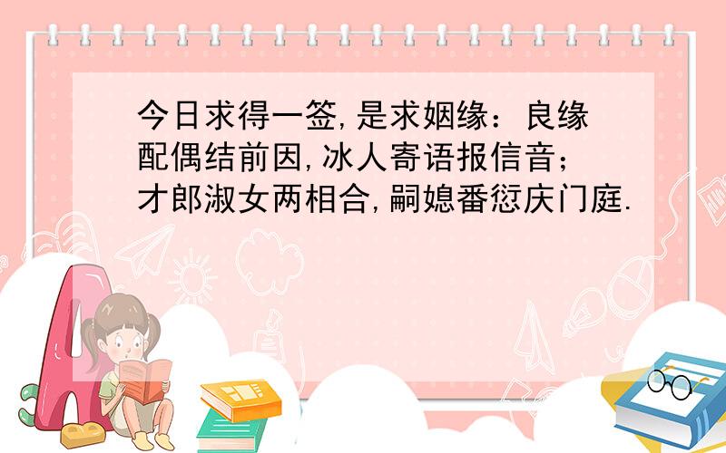 今日求得一签,是求姻缘：良缘配偶结前因,冰人寄语报信音；才郎淑女两相合,嗣媳番愆庆门庭.