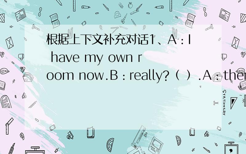 根据上下文补充对话1、A：I have my own room now.B：really?（ ）.A：there is