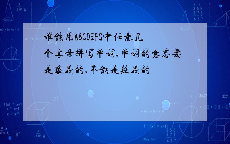 谁能用ABCDEFG中任意几个字母拼写单词,单词的意思要是褒义的,不能是贬义的