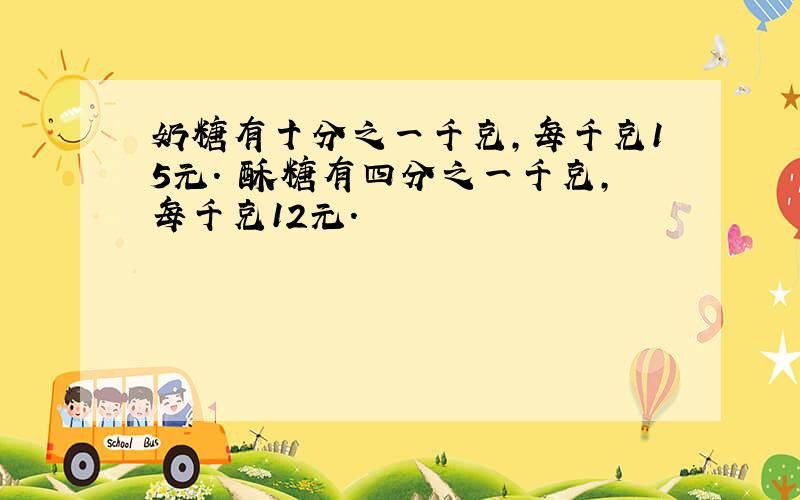 奶糖有十分之一千克,每千克15元. 酥糖有四分之一千克,每千克12元.