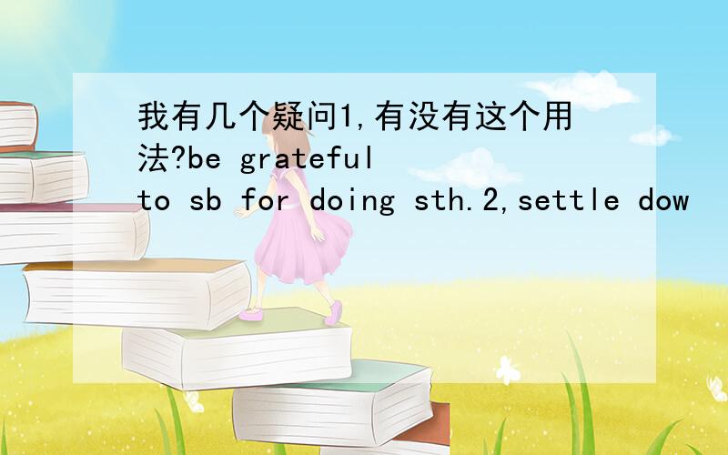 我有几个疑问1,有没有这个用法?be grateful to sb for doing sth.2,settle dow