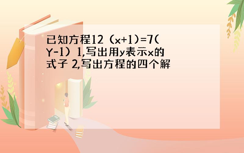 已知方程12（x+1)=7(Y-1）1,写出用y表示x的式子 2,写出方程的四个解