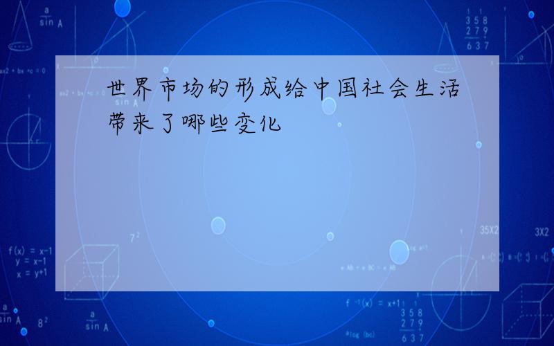 世界市场的形成给中国社会生活带来了哪些变化