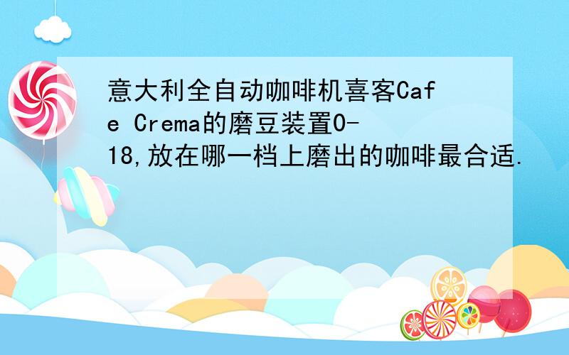 意大利全自动咖啡机喜客Cafe Crema的磨豆装置0-18,放在哪一档上磨出的咖啡最合适.