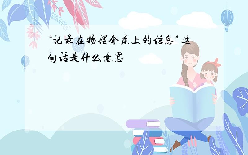 “记录在物理介质上的信息”这句话是什么意思