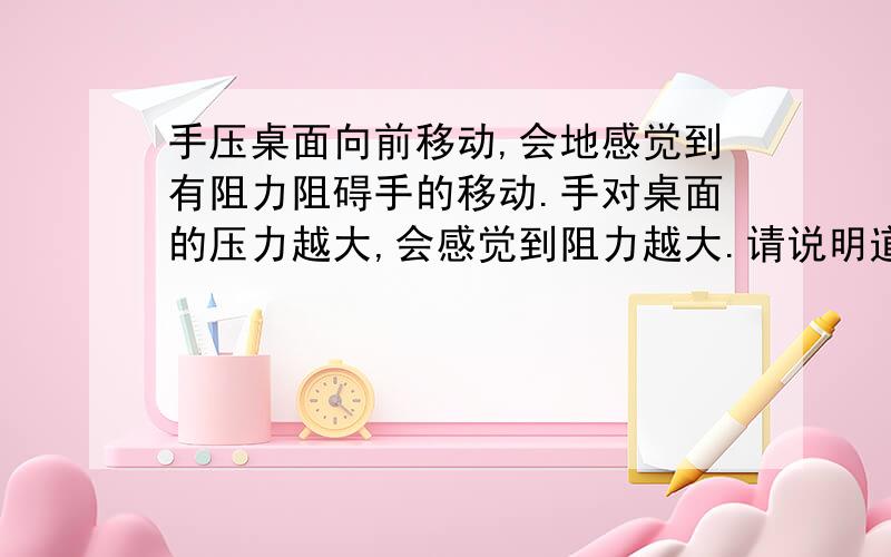 手压桌面向前移动,会地感觉到有阻力阻碍手的移动.手对桌面的压力越大,会感觉到阻力越大.请说明道理.