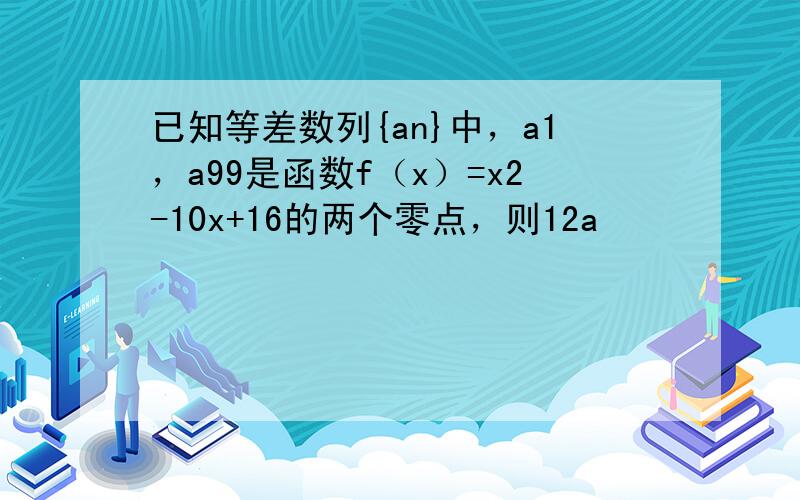 已知等差数列{an}中，a1，a99是函数f（x）=x2-10x+16的两个零点，则12a