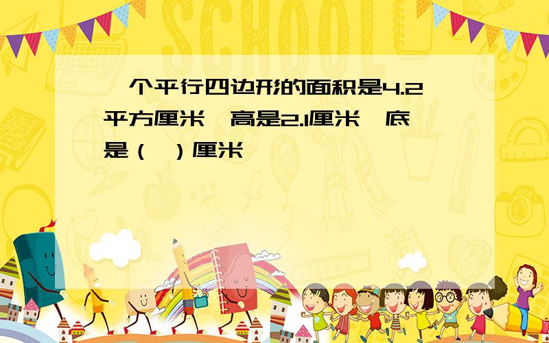 一个平行四边形的面积是4.2平方厘米,高是2.1厘米,底是（ ）厘米