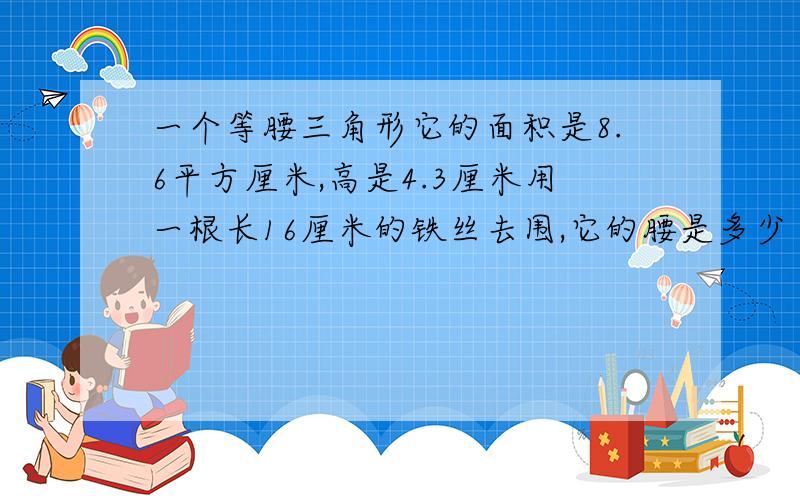 一个等腰三角形它的面积是8.6平方厘米,高是4.3厘米用一根长16厘米的铁丝去围,它的腰是多少