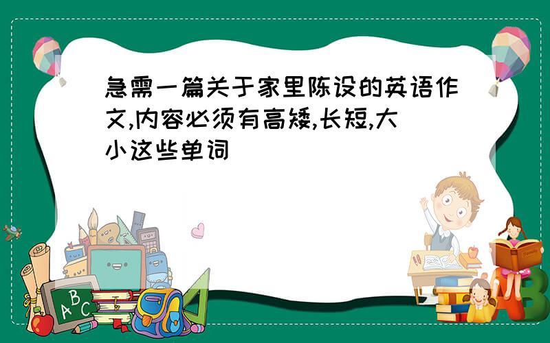 急需一篇关于家里陈设的英语作文,内容必须有高矮,长短,大小这些单词