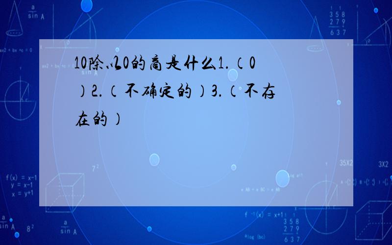 10除以0的商是什么1.（0）2.（不确定的）3.（不存在的）