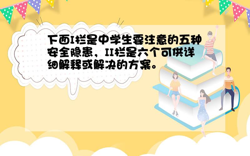 下面I栏是中学生要注意的五种安全隐患，II栏是六个可供详细解释或解决的方案。