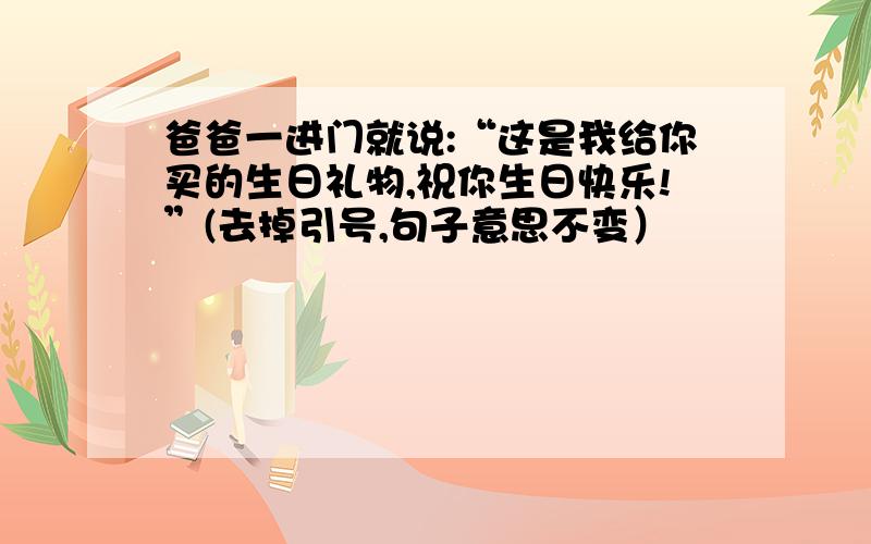 爸爸一进门就说:“这是我给你买的生日礼物,祝你生日快乐!”(去掉引号,句子意思不变）