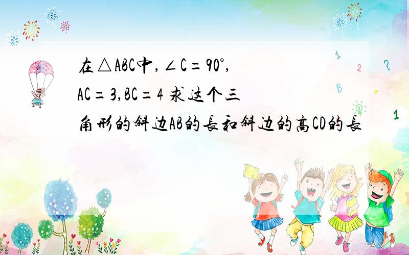 在△ABC中,∠C=90°,AC=3,BC=4 求这个三角形的斜边AB的长和斜边的高CD的长