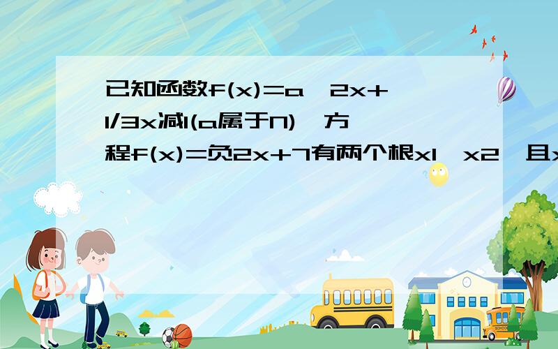 已知函数f(x)=a^2x+1/3x减1(a属于N),方程f(x)=负2x+7有两个根x1,x2,且x1