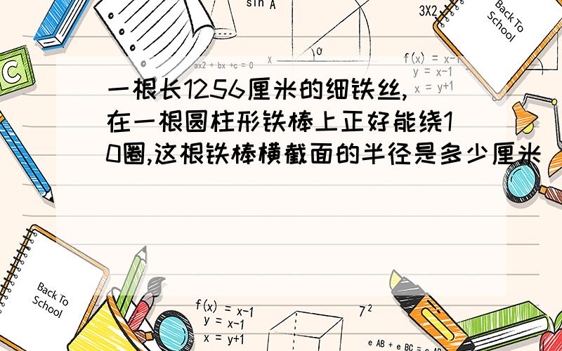 一根长1256厘米的细铁丝,在一根圆柱形铁棒上正好能绕10圈,这根铁棒横截面的半径是多少厘米