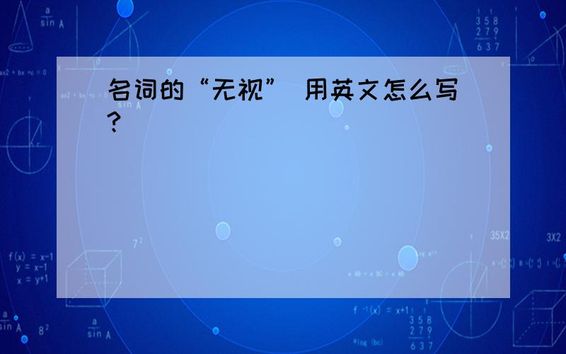 名词的“无视” 用英文怎么写?