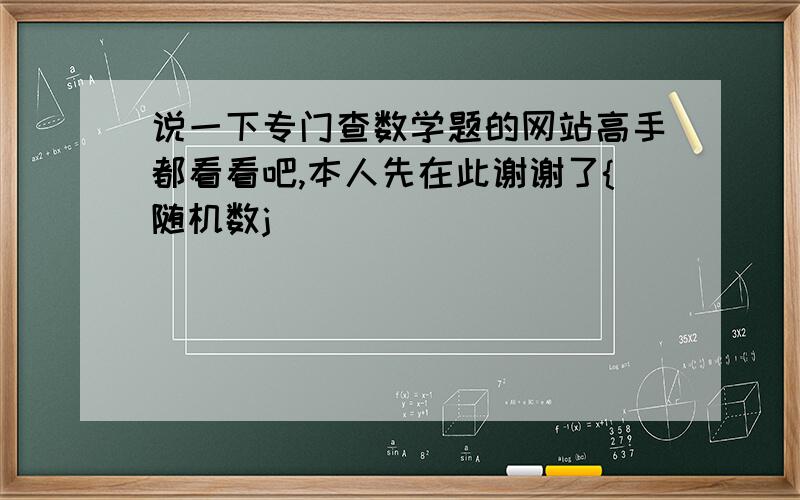 说一下专门查数学题的网站高手都看看吧,本人先在此谢谢了{随机数j