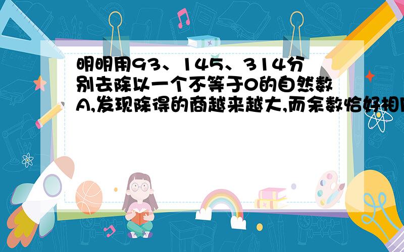 明明用93、145、314分别去除以一个不等于0的自然数A,发现除得的商越来越大,而余数恰好相同,A最大多少