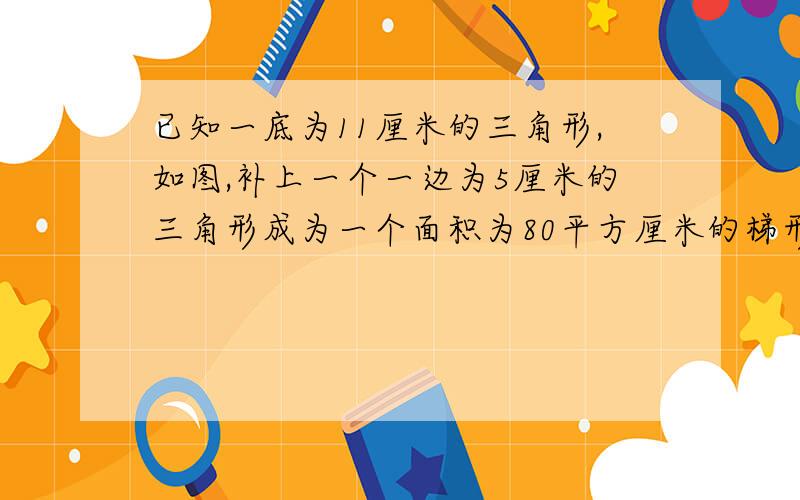 已知一底为11厘米的三角形,如图,补上一个一边为5厘米的三角形成为一个面积为80平方厘米的梯形,