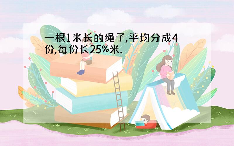 一根1米长的绳子,平均分成4份,每份长25%米.