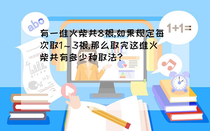 有一堆火柴共8根,如果规定每次取1～3根,那么取完这堆火柴共有多少种取法?