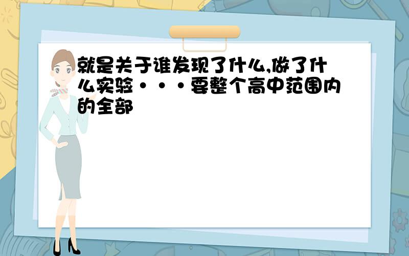 就是关于谁发现了什么,做了什么实验···要整个高中范围内的全部