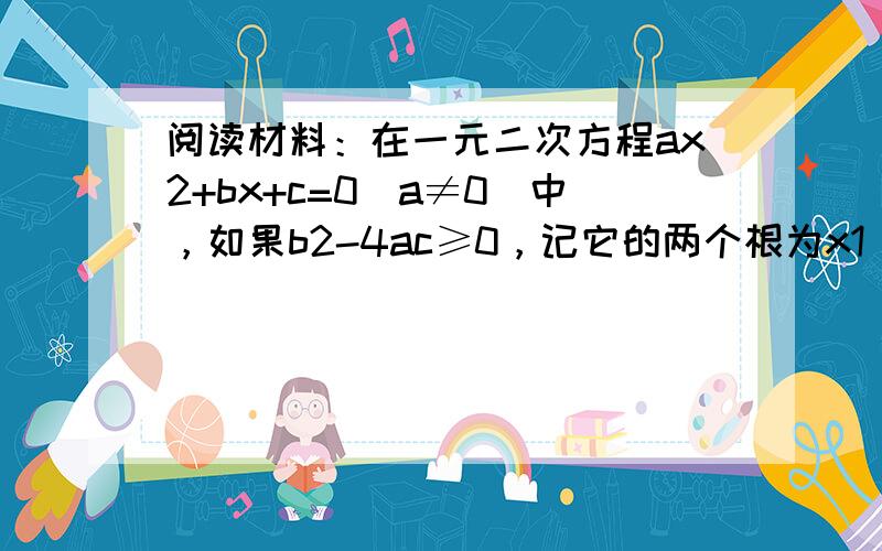 阅读材料：在一元二次方程ax2+bx+c=0（a≠0）中，如果b2-4ac≥0，记它的两个根为x1，x2，由求根公式计算