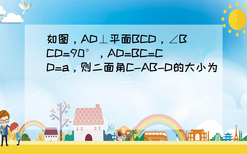 如图，AD⊥平面BCD，∠BCD=90°，AD=BC=CD=a，则二面角C-AB-D的大小为 ______．