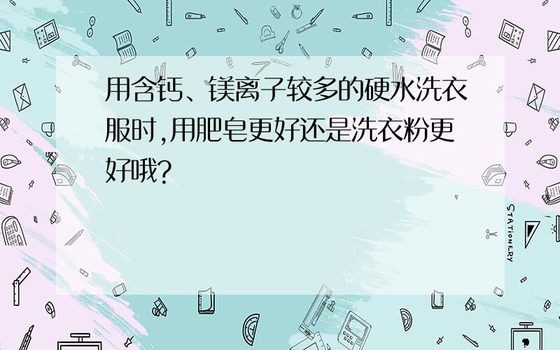 用含钙、镁离子较多的硬水洗衣服时,用肥皂更好还是洗衣粉更好哦?