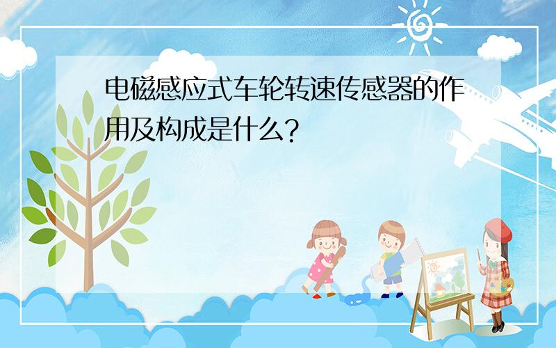 电磁感应式车轮转速传感器的作用及构成是什么?