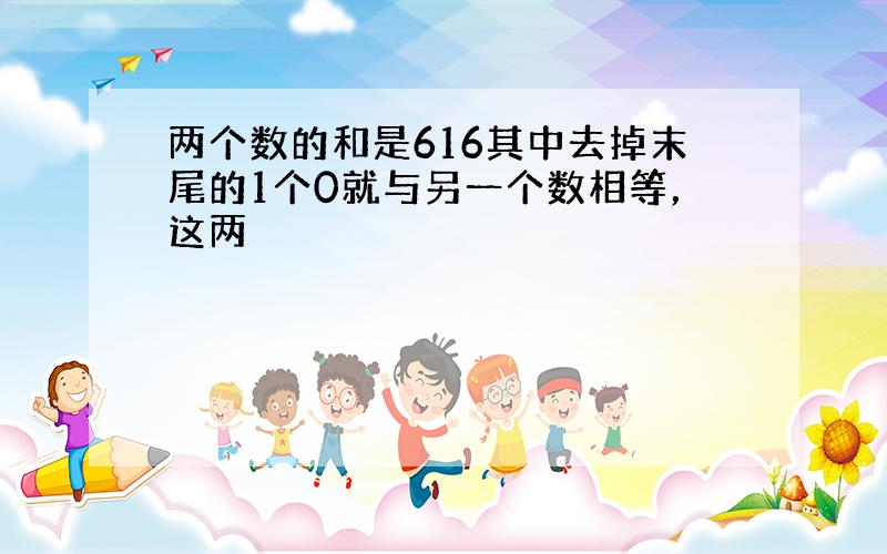 两个数的和是616其中去掉末尾的1个0就与另一个数相等，这两