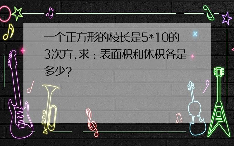 一个正方形的棱长是5*10的3次方,求：表面积和体积各是多少?