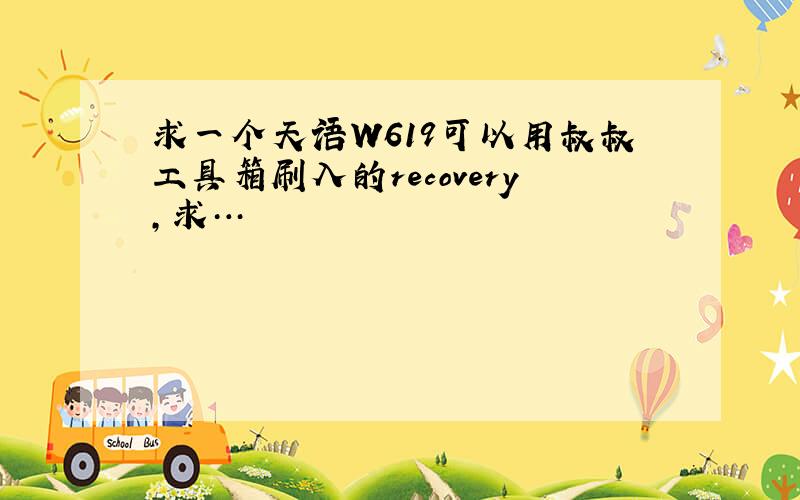 求一个天语W619可以用叔叔工具箱刷入的recovery,求…