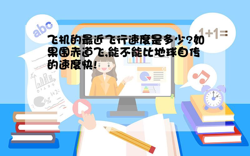 飞机的最近飞行速度是多少?如果围赤道飞,能不能比地球自传的速度快!