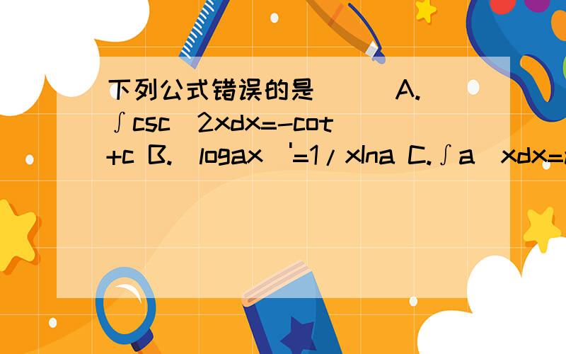 下列公式错误的是( ) A.∫csc^2xdx=-cot+c B.(logax)'=1/xIna C.∫a^xdx=a^