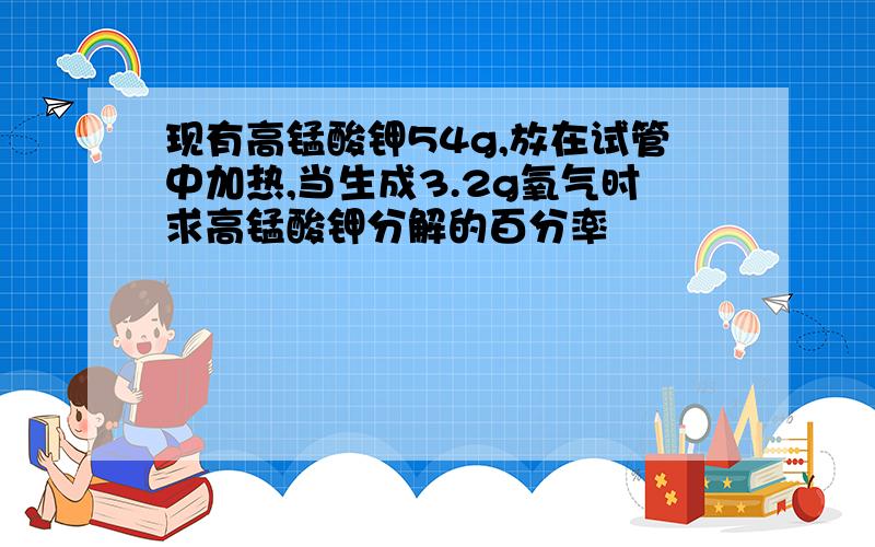 现有高锰酸钾54g,放在试管中加热,当生成3.2g氧气时求高锰酸钾分解的百分率