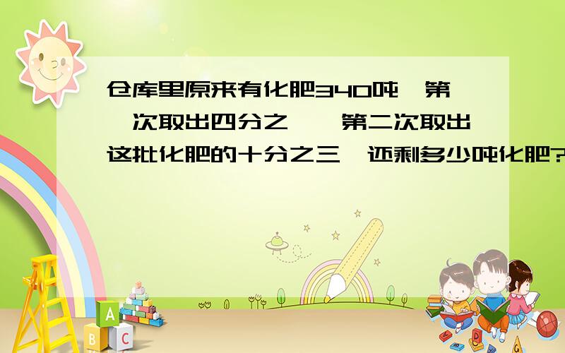 仓库里原来有化肥340吨,第一次取出四分之一,第二次取出这批化肥的十分之三,还剩多少吨化肥?