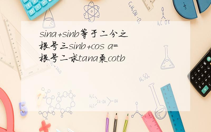 sina+sinb等于二分之根号三sinb+cos a=根号二求tana乘cotb