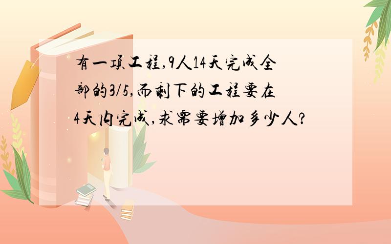 有一项工程,9人14天完成全部的3/5,而剩下的工程要在4天内完成,求需要增加多少人?