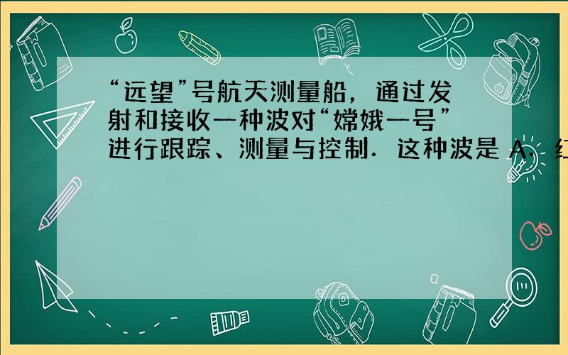 “远望”号航天测量船，通过发射和接收一种波对“嫦娥一号”进行跟踪、测量与控制．这种波是 A．红外线　　　 B．紫外线