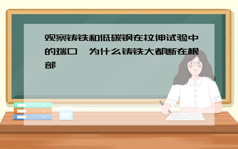 观察铸铁和低碳钢在拉伸试验中的端口,为什么铸铁大都断在根部