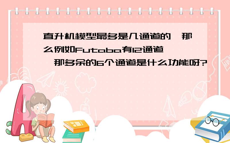 直升机模型最多是几通道的,那么例如Futaba有12通道,那多余的6个通道是什么功能呀?