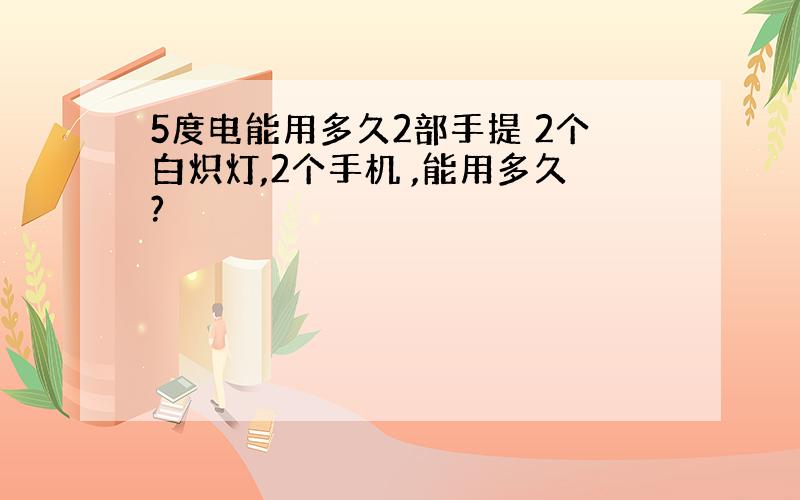 5度电能用多久2部手提 2个白炽灯,2个手机 ,能用多久?