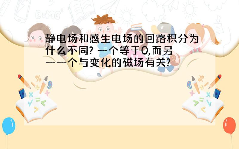 静电场和感生电场的回路积分为什么不同? 一个等于0,而另一一个与变化的磁场有关?