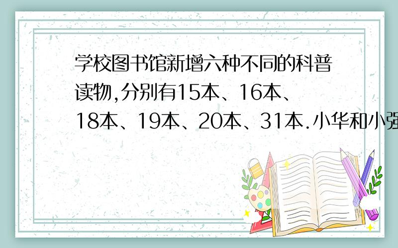 学校图书馆新增六种不同的科普读物,分别有15本、16本、18本、19本、20本、31本.小华和小强主动帮助搬运其中的五种