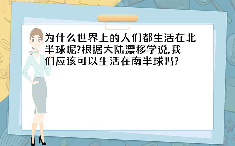 为什么世界上的人们都生活在北半球呢?根据大陆漂移学说,我们应该可以生活在南半球吗?